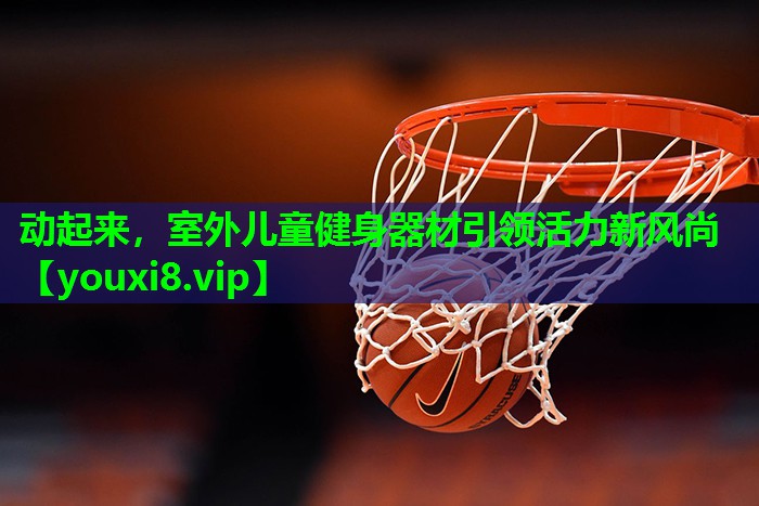 动起来,室外儿童健身器材引领活力新风尚 动起来,室外儿童健身器材引领活力新风尚