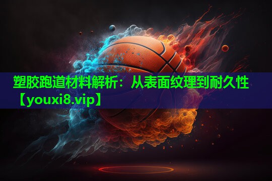 塑胶跑道材料解析:从表面纹理到耐久性 塑胶跑道材料解析:从表面纹理到耐久性