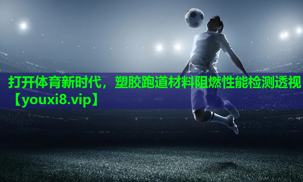 打开体育新时代,塑胶跑道材料阻燃性能检测透视 打开体育新时代,塑胶跑道材料阻燃性能检测透视