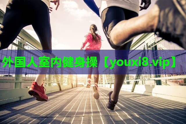 外国人室内健身操 外国人室内健身操